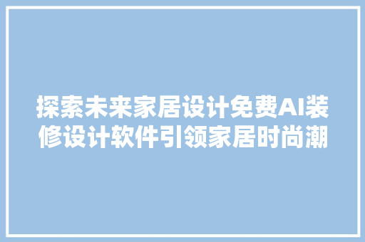 探索未来家居设计免费AI装修设计软件引领家居时尚潮流 建筑法规