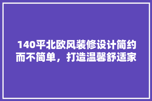 140平北欧风装修设计简约而不简单，打造温馨舒适家居空间