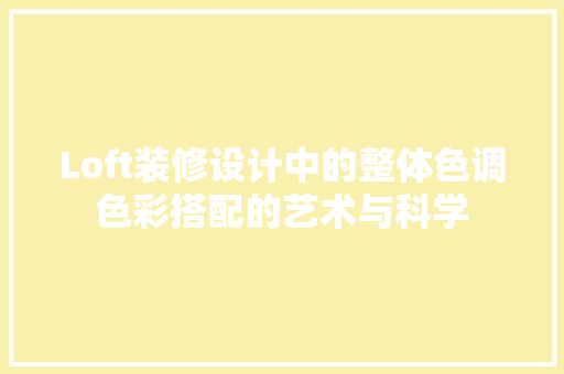 Loft装修设计中的整体色调色彩搭配的艺术与科学