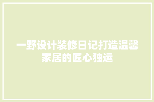 一野设计装修日记打造温馨家居的匠心独运