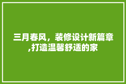 三月春风，装修设计新篇章,打造温馨舒适的家