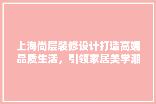 上海尚层装修设计打造高端品质生活，引领家居美学潮流 公共建筑设计
