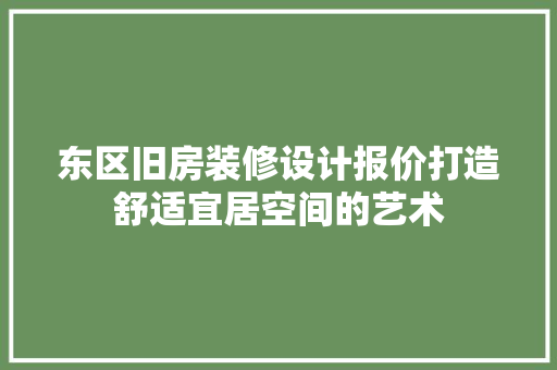 东区旧房装修设计报价打造舒适宜居空间的艺术