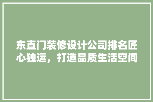 东直门装修设计公司排名匠心独运，打造品质生活空间 设计原则