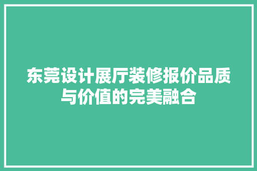 东莞设计展厅装修报价品质与价值的完美融合 施工技术