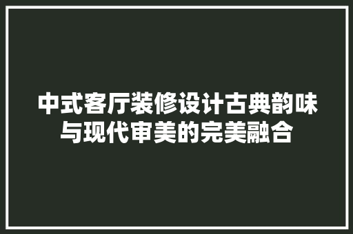 中式客厅装修设计古典韵味与现代审美的完美融合