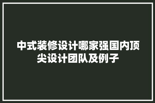 中式装修设计哪家强国内顶尖设计团队及例子