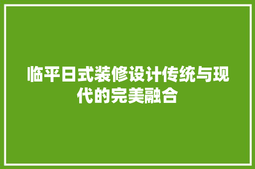 临平日式装修设计传统与现代的完美融合