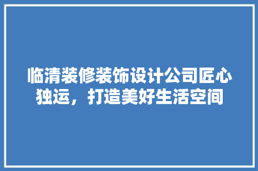 临清装修装饰设计公司匠心独运，打造美好生活空间