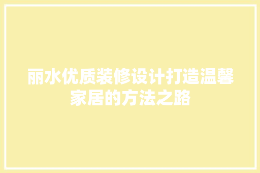 丽水优质装修设计打造温馨家居的方法之路