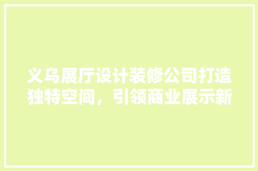 义乌展厅设计装修公司打造独特空间，引领商业展示新潮流