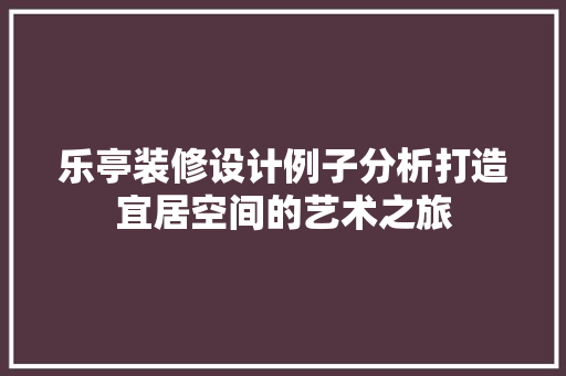 乐亭装修设计例子分析打造宜居空间的艺术之旅 材料设备