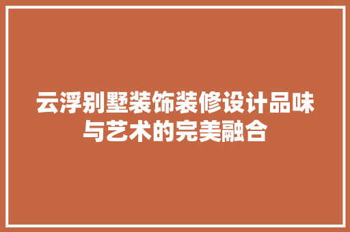 云浮别墅装饰装修设计品味与艺术的完美融合