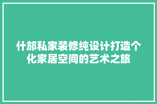 什邡私家装修纯设计打造个化家居空间的艺术之旅 施工管理