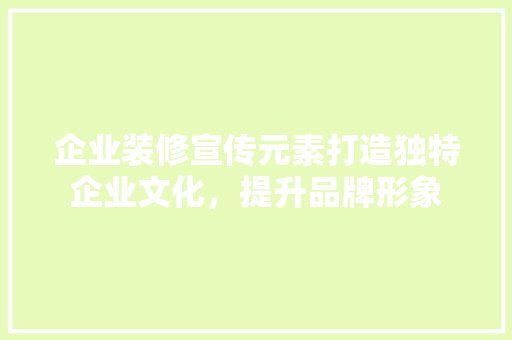 企业装修宣传元素打造独特企业文化，提升品牌形象