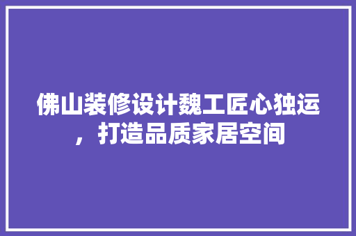 佛山装修设计魏工匠心独运，打造品质家居空间 住宅建筑设计