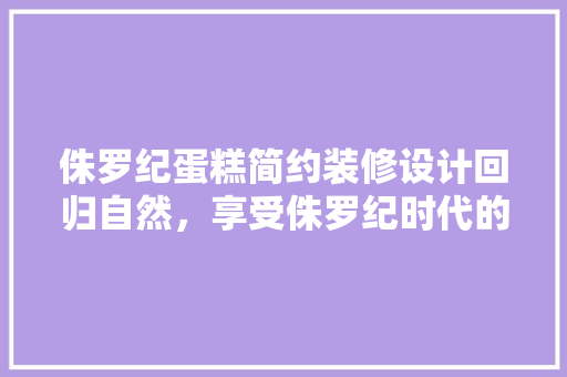 侏罗纪蛋糕简约装修设计回归自然，享受侏罗纪时代的温馨与宁静 施工管理