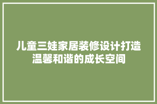 儿童三娃家居装修设计打造温馨和谐的成长空间