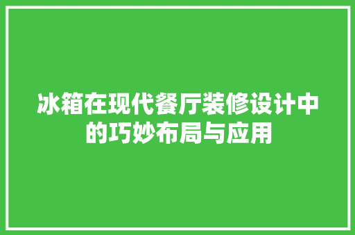 冰箱在现代餐厅装修设计中的巧妙布局与应用