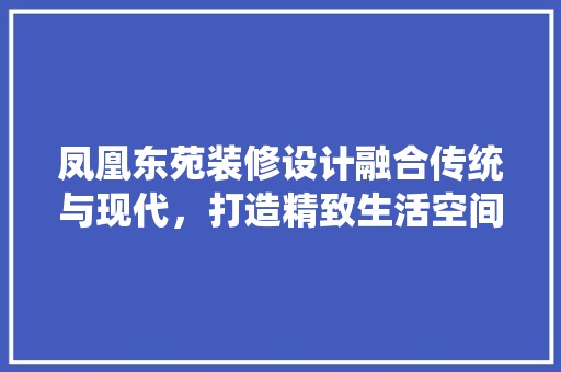 凤凰东苑装修设计融合传统与现代，打造精致生活空间