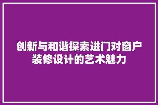 创新与和谐探索进门对窗户装修设计的艺术魅力