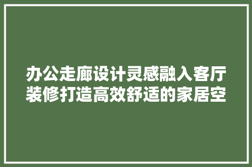 办公走廊设计灵感融入客厅装修打造高效舒适的家居空间