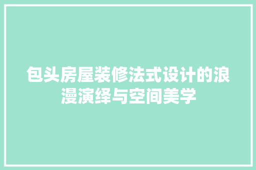包头房屋装修法式设计的浪漫演绎与空间美学