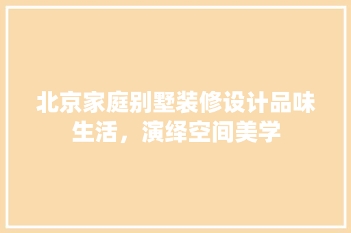 北京家庭别墅装修设计品味生活，演绎空间美学