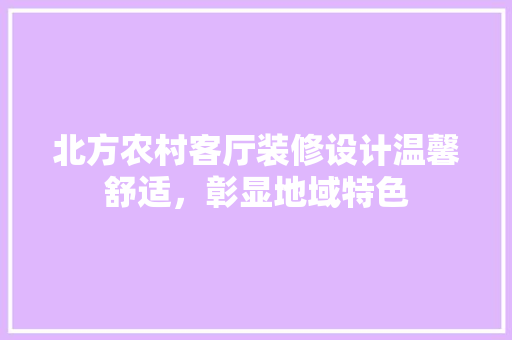 北方农村客厅装修设计温馨舒适，彰显地域特色