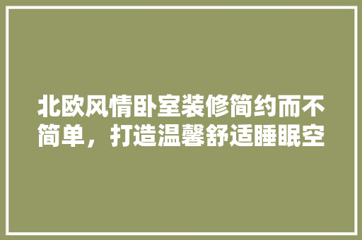 北欧风情卧室装修简约而不简单，打造温馨舒适睡眠空间 知识问答
