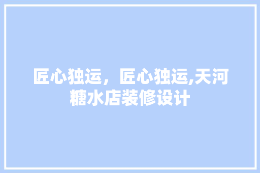 匠心独运，匠心独运,天河糖水店装修设计