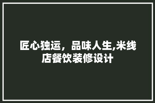 匠心独运，品味人生,米线店餐饮装修设计