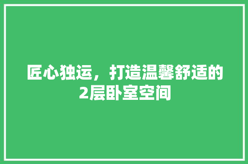 匠心独运，打造温馨舒适的2层卧室空间