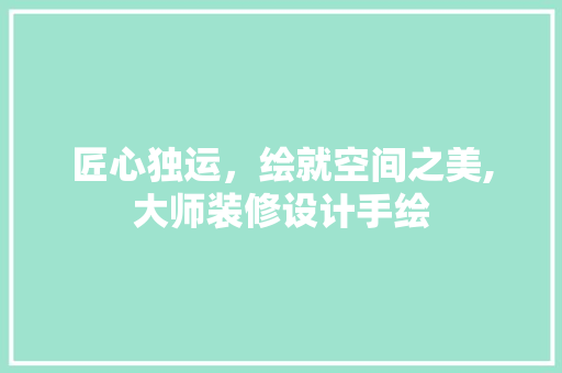 匠心独运，绘就空间之美,大师装修设计手绘 材料设备