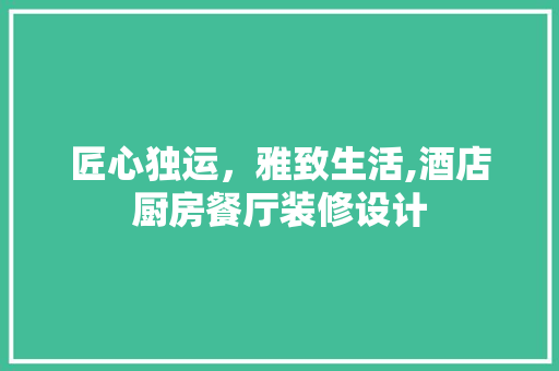 匠心独运，雅致生活,酒店厨房餐厅装修设计