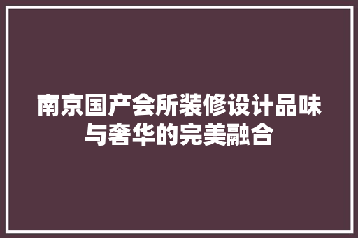 南京国产会所装修设计品味与奢华的完美融合
