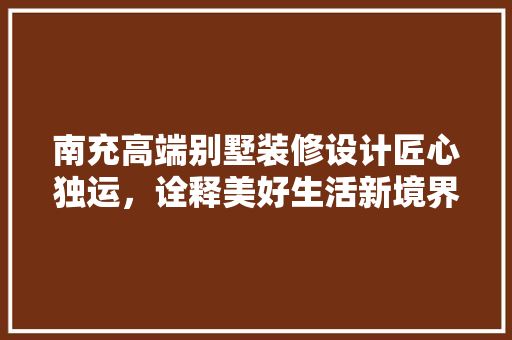 南充高端别墅装修设计匠心独运，诠释美好生活新境界
