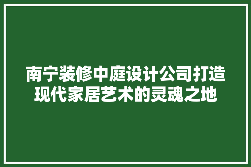 南宁装修中庭设计公司打造现代家居艺术的灵魂之地