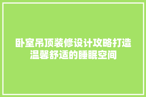 卧室吊顶装修设计攻略打造温馨舒适的睡眠空间