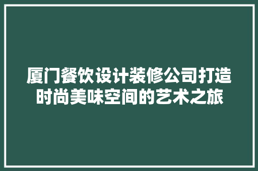 厦门餐饮设计装修公司打造时尚美味空间的艺术之旅
