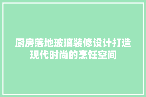 厨房落地玻璃装修设计打造现代时尚的烹饪空间