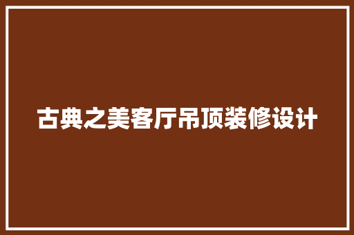 古典之美客厅吊顶装修设计