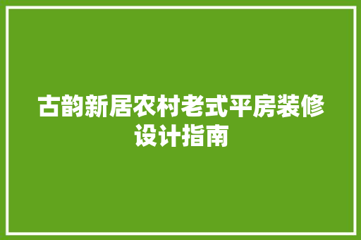 古韵新居农村老式平房装修设计指南