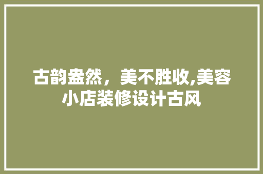 古韵盎然，美不胜收,美容小店装修设计古风