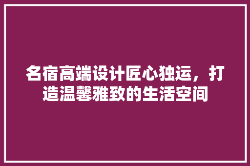 名宿高端设计匠心独运，打造温馨雅致的生活空间