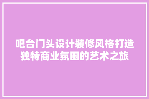 吧台门头设计装修风格打造独特商业氛围的艺术之旅