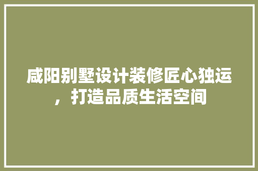 咸阳别墅设计装修匠心独运，打造品质生活空间