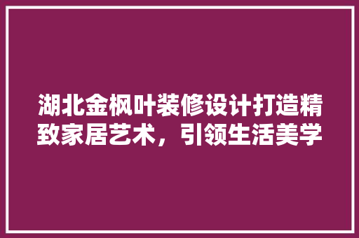湖北金枫叶装修设计打造精致家居艺术，引领生活美学新潮流