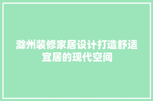 滁州装修家居设计打造舒适宜居的现代空间