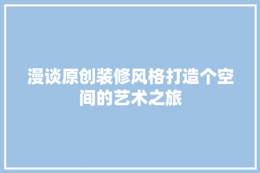 漫谈原创装修风格打造个空间的艺术之旅 施工工艺